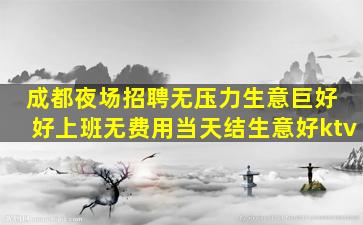 成都夜场招聘无压力生意巨好 好上班无费用当天结生意好ktv